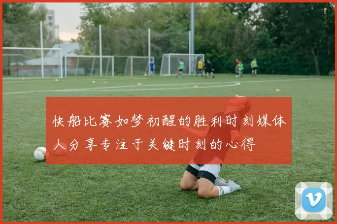 快船比赛如梦初醒的胜利时刻媒体人分享专注于关键时刻的心得