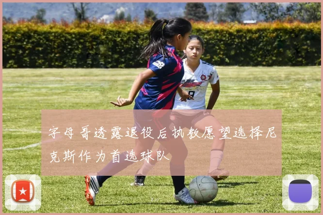 字母哥透露退役后执教愿望选择尼克斯作为首选球队