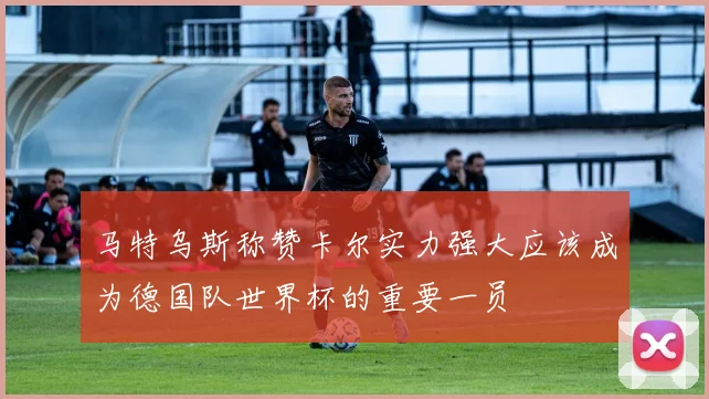 马特乌斯称赞卡尔实力强大应该成为德国队世界杯的重要一员