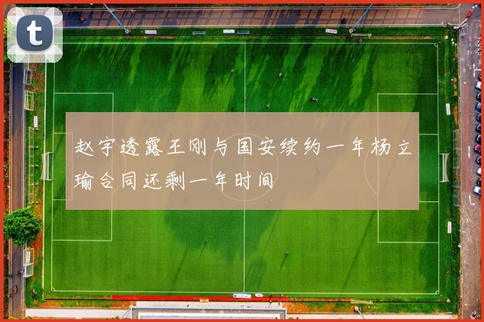 赵宇透露王刚与国安续约一年杨立瑜合同还剩一年时间