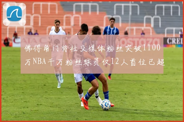 佛得角门将社交媒体粉丝突破1100万NBA千万粉丝球员仅12人首位已超亿