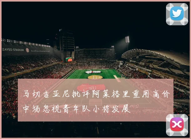 马切吉亚尼批评阿莱格里重用高价中场忽视青年队小将发展