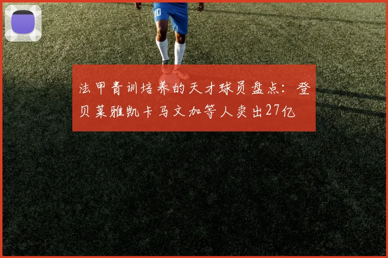 法甲青训培养的天才球员盘点：登贝莱雅凯卡马文加等人卖出27亿