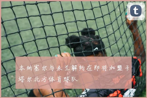 本纳塞尔与米兰解约在即将加盟卡塔尔北方体育球队