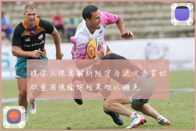 媒体人深度解析防守与进攻赤贫的双重困境输球结果难以避免