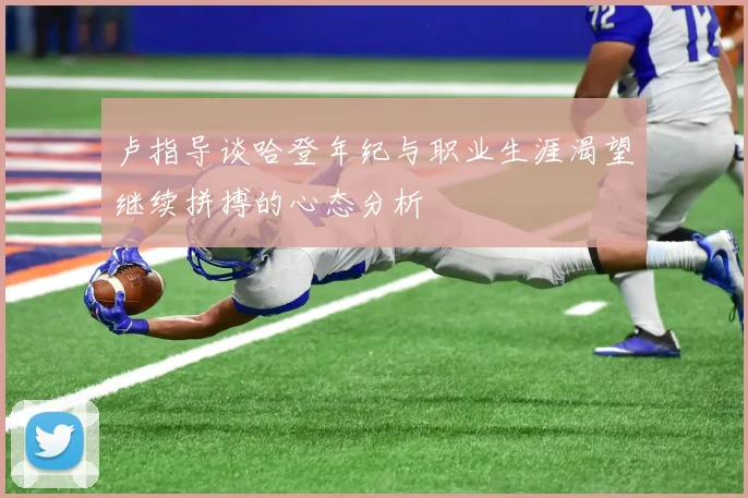卢指导谈哈登年纪与职业生涯渴望继续拼搏的心态分析