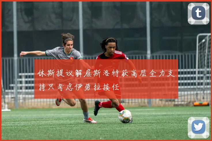 休斯提议解雇斯洛特获高层全力支持只考虑伊劳拉接任