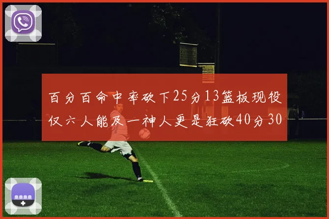 百分百命中率砍下25分13篮板现役仅六人能及一神人更是狂砍40分30篮板大三元