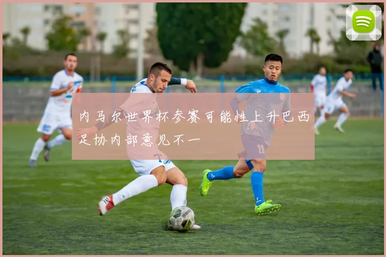 内马尔世界杯参赛可能性上升巴西足协内部意见不一