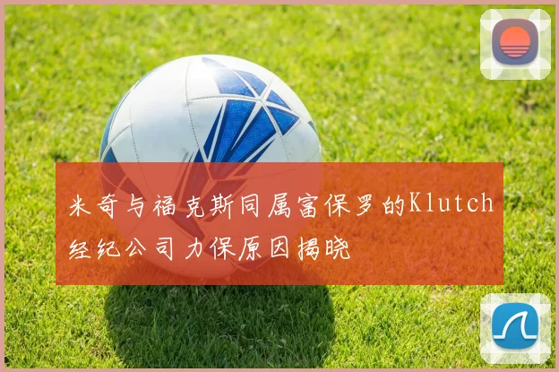 米奇与福克斯同属富保罗的Klutch经纪公司力保原因揭晓