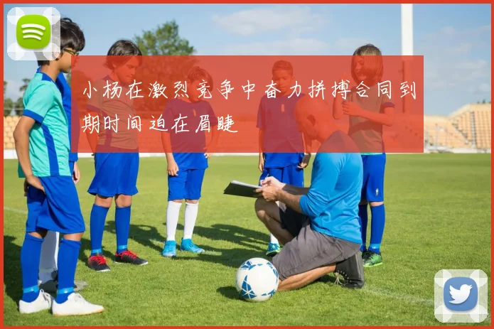 小杨在激烈竞争中奋力拼搏合同到期时间迫在眉睫