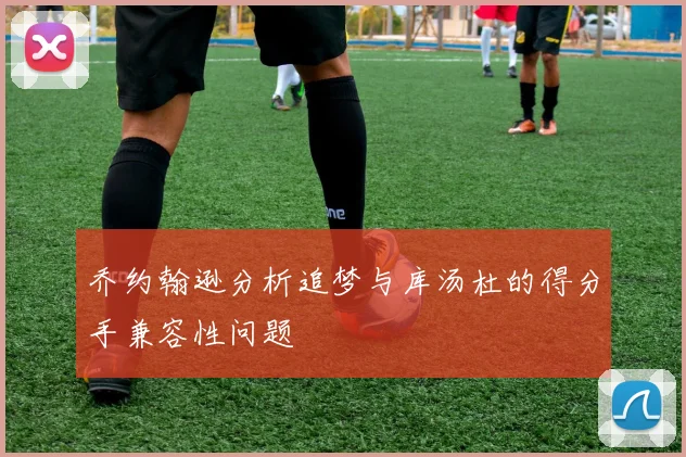 乔约翰逊分析追梦与库汤杜的得分手兼容性问题