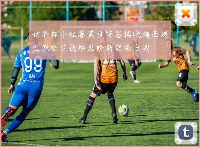 世界杯小组赛最佳阵容揭晓梅西姆巴佩哈兰德维尼修斯领衔出战