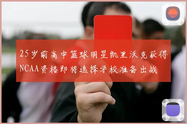 25岁前高中篮球明星凯里沃克获得NCAA资格即将选择学校准备出战
