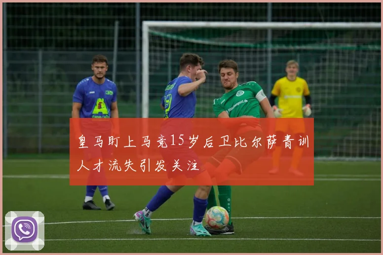 皇马盯上马竞15岁后卫比尔萨青训人才流失引发关注