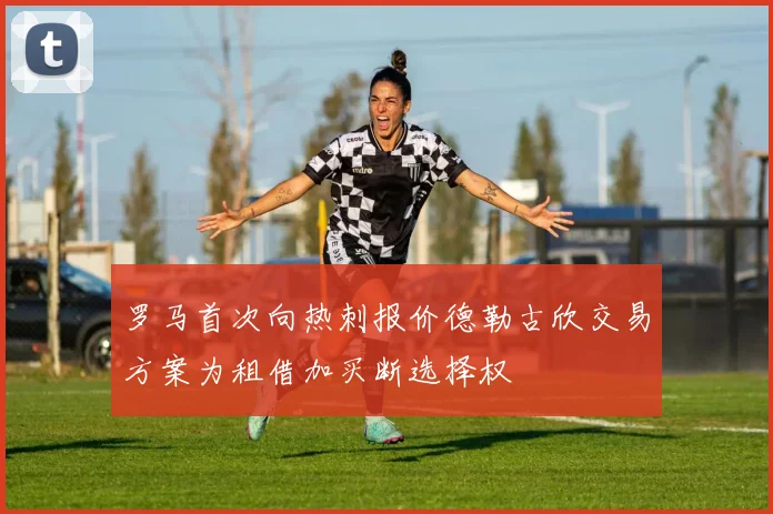 罗马首次向热刺报价德勒古欣交易方案为租借加买断选择权