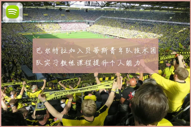 巴尔特拉加入贝蒂斯青年队技术团队实习教练课程提升个人能力