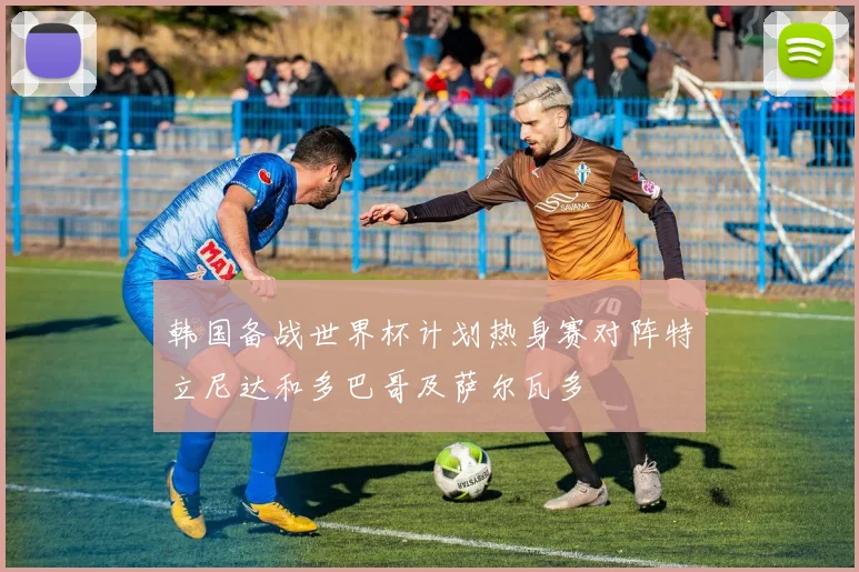 韩国备战世界杯计划热身赛对阵特立尼达和多巴哥及萨尔瓦多
