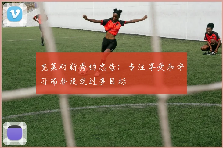 克莱对新秀的忠告：专注享受和学习而非设定过多目标