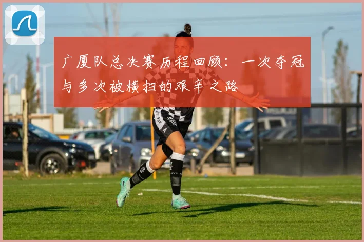 广厦队总决赛历程回顾：一次夺冠与多次被横扫的艰辛之路