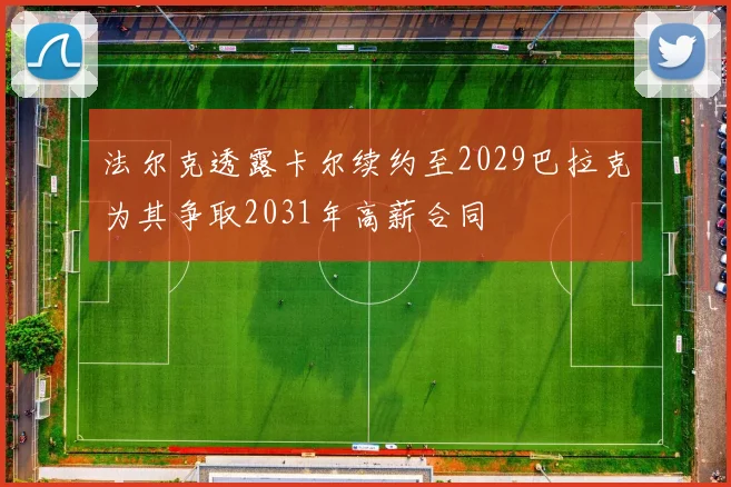 法尔克透露卡尔续约至2029巴拉克为其争取2031年高薪合同