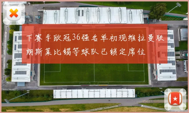 下赛季欧冠36强名单初现维拉曼联朗斯莱比锡等球队已锁定席位