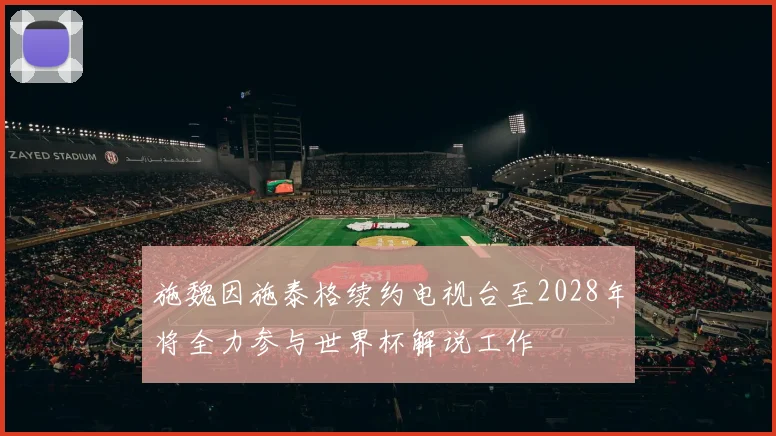 施魏因施泰格续约电视台至2028年将全力参与世界杯解说工作
