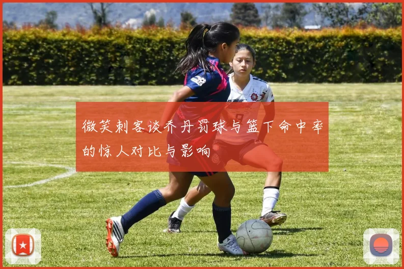 微笑刺客谈乔丹罚球与篮下命中率的惊人对比与影响