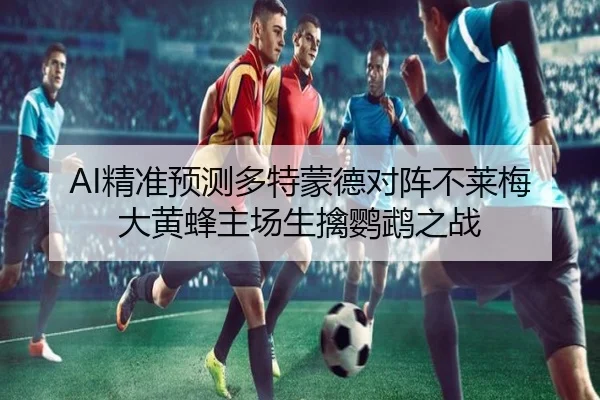 AI精准预测多特蒙德对阵不莱梅大黄蜂主场生擒鹦鹉之战